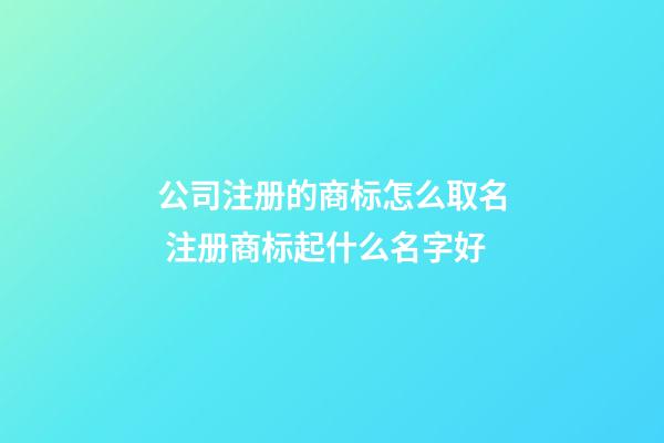 公司注册的商标怎么取名 注册商标起什么名字好-第1张-公司起名-玄机派